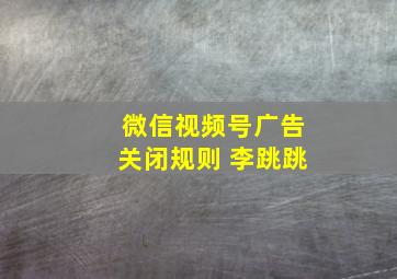 微信视频号广告关闭规则 李跳跳